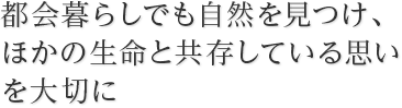 都会暮らしでも自然を見つけ、ほかの生命と共存している思いを大切に