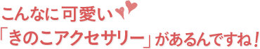 こんなに可愛い「きのこアクセサリー」があるんですね！