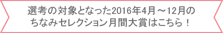 リボン内「選考の対象となった2016年4月～12月のちなみセレクション月間大賞はこちら！