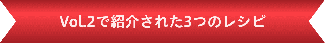 Vol.1 前編で紹介された3つのレシピ