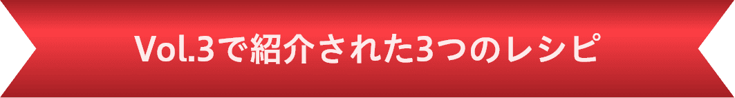 Vol.3で紹介された3つのレシピ