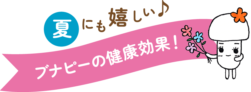 夏にも嬉しい♪ブナピーの健康効果