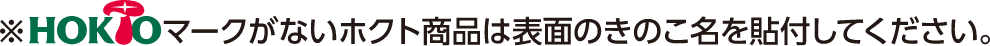 HOKTOマークがないホクト商品は表面のきのこ名を貼付してください。