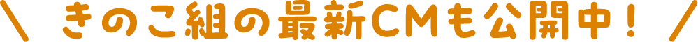 きのこ組の最新CMも公開中！
