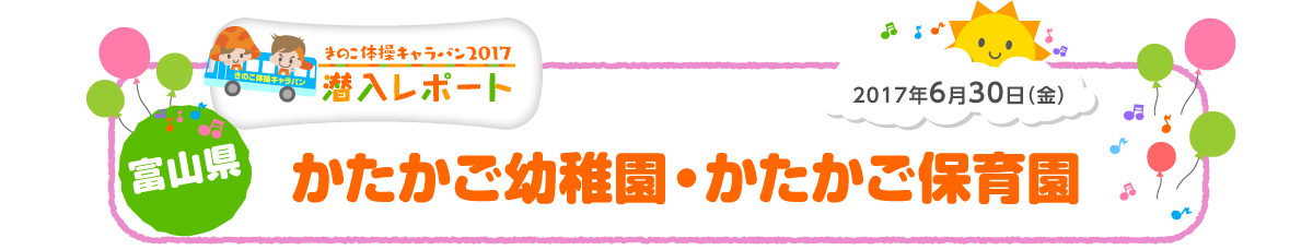 
2017年6月30日（金）
富山県 かたかご幼稚園・かたかご保育園
