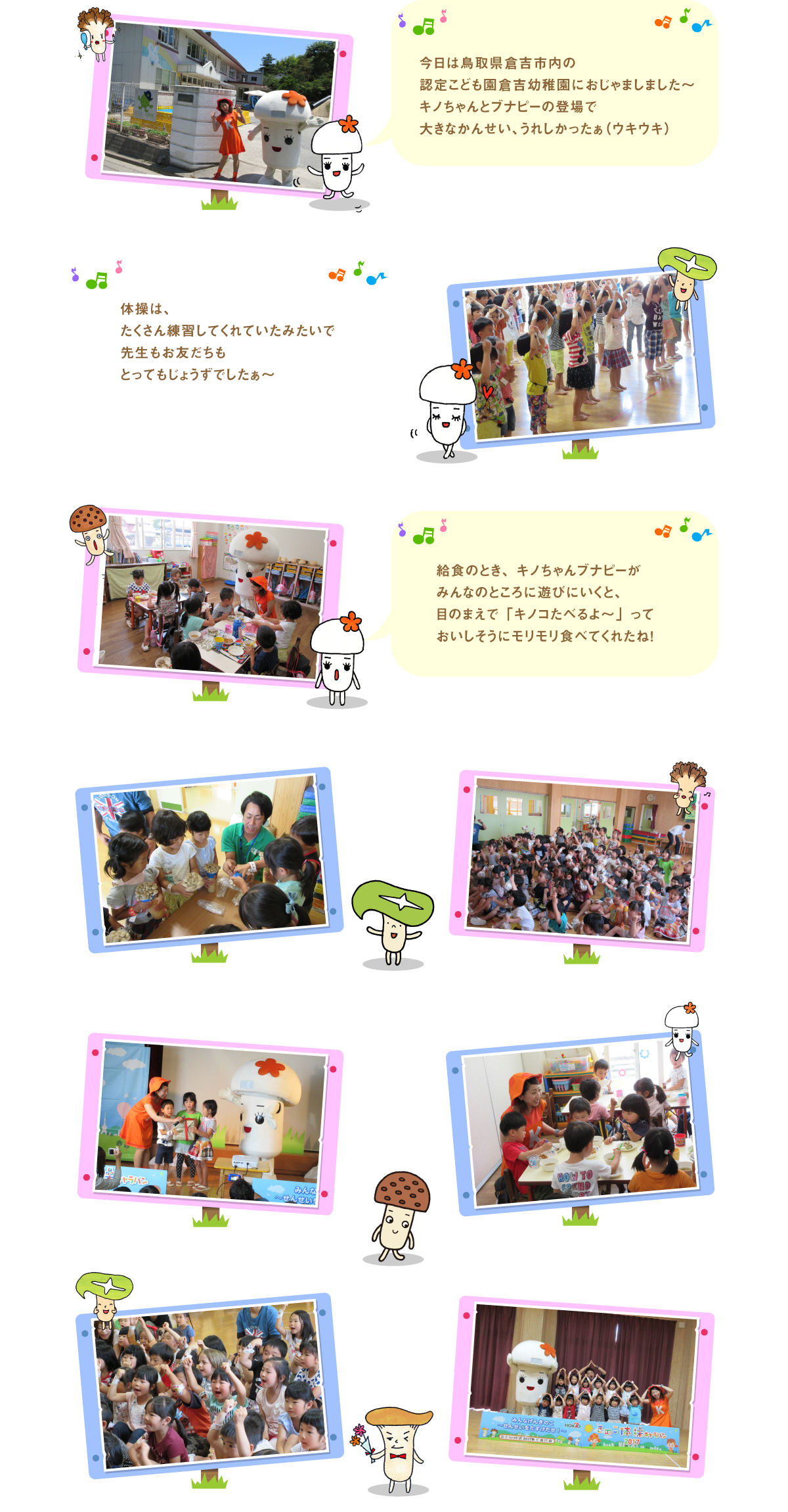 
今日は鳥取県倉吉市内の認定こども園倉吉幼稚園に
おじゃましました～ キノちゃんとブナピーの登場で
大きなかんせい、うれしかったぁ（ウキウキ）

体操は、たくさん練習してくれていたみたいで
先生もお友だちもとってもじょうずでしたぁ～

給食のとき、キノちゃんブナピーがみんなのところに
遊びにいくと、目のまえで「キノコたべるよ～」って
おいしそうにモリモリ食べてくれたね！


