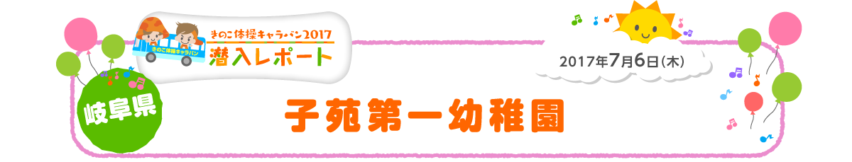 
2017年7月6日（木）
岐阜県 子苑第一幼稚園
