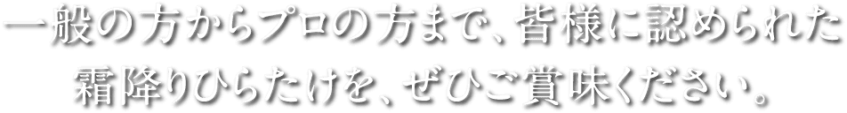 一般の方からプロの方まで、皆様に認められた霜降りひらたけを、ぜひご賞味ください。